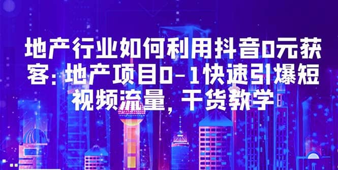 地产行业如何利用抖音0元获客：地产项目0-1快速引爆短视频流量，干货教学极优客-网创项目资源站-副业项目-创业项目-搞钱项目极优客网创