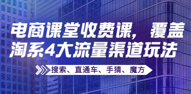 某电商课堂收费课，覆盖淘系4大流量渠道玩法【搜索、直通车、手猜、魔方】极优客-网创项目资源站-副业项目-创业项目-搞钱项目极优客网创