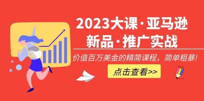 2023大课·亚马逊新品·推广实战：精简课程，简单粗暴极优客-网创项目资源站-副业项目-创业项目-搞钱项目极优客网创