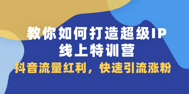 教你如何打造超级IP线上特训营，抖音流量红利新机遇极优客-网创项目资源站-副业项目-创业项目-搞钱项目极优客网创