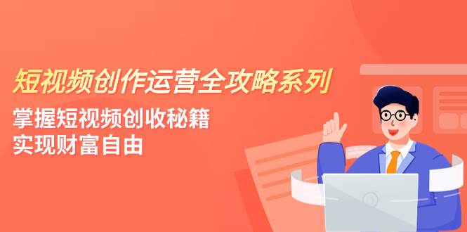 短视频创作运营-全攻略系列，掌握短视频创收秘籍，实现财富自由（4节课）极优客-网创项目资源站-副业项目-创业项目-搞钱项目极优客网创