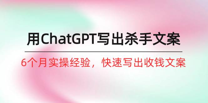 如何用ChatGPT-写出杀手文案，6个月实战经验，快速写出收钱文案（8节课）极优客-网创项目资源站-副业项目-创业项目-搞钱项目极优客网创