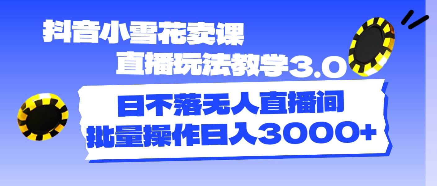 抖音小雪花卖课直播玩法教学3.0，日不落无人直播间，批量操作日入3000+极优客-网创项目资源站-副业项目-创业项目-搞钱项目极优客网创