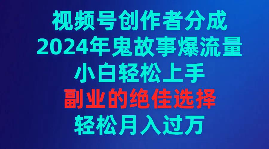 视频号创作者分成，2024年鬼故事爆流量，小白轻松上手，副业的绝佳选择…极优客-网创项目资源站-副业项目-创业项目-搞钱项目极优客网创