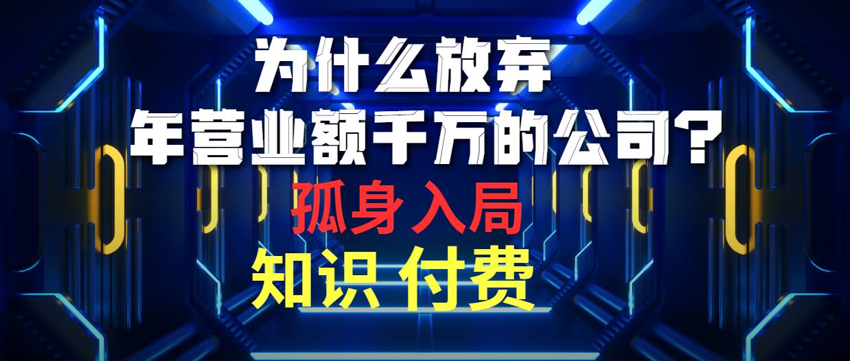 为什么放弃年营业额千万的公司 孤身入局知识付费赛道极优客-网创项目资源站-副业项目-创业项目-搞钱项目极优客网创