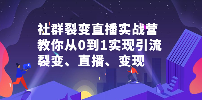 社群裂变直播实战营，教你从0到1实现引流、裂变、直播、变现极优客-网创项目资源站-副业项目-创业项目-搞钱项目极优客网创