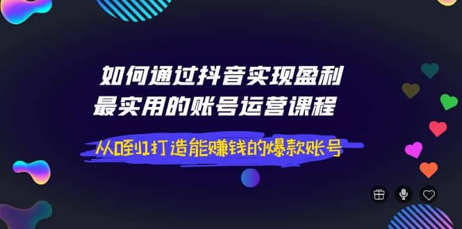 如何通过抖音实现盈利，最实用的账号运营课程 从0到1打造能赚钱的爆款账号极优客-网创项目资源站-副业项目-创业项目-搞钱项目极优客网创