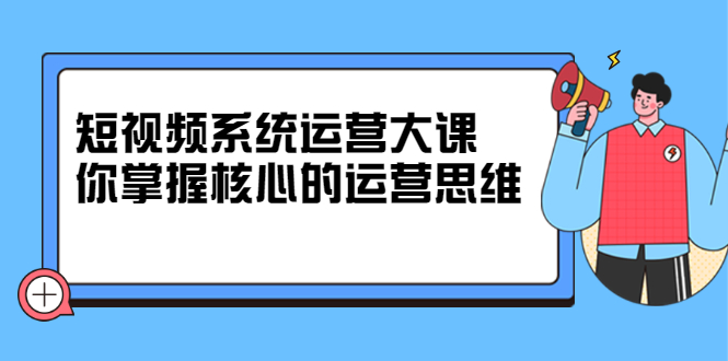 短视频系统运营大课，你掌握核心的运营思维 价值7800元极优客-网创项目资源站-副业项目-创业项目-搞钱项目极优客网创