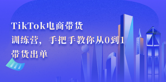 TikTok电商带货训练营，手把手教你从0到1带货出单极优客-网创项目资源站-副业项目-创业项目-搞钱项目极优客网创