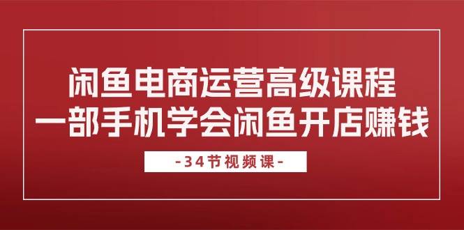 闲鱼电商运营高级课程，一部手机学会闲鱼开店赚钱（34节课）极优客-网创项目资源站-副业项目-创业项目-搞钱项目极优客网创