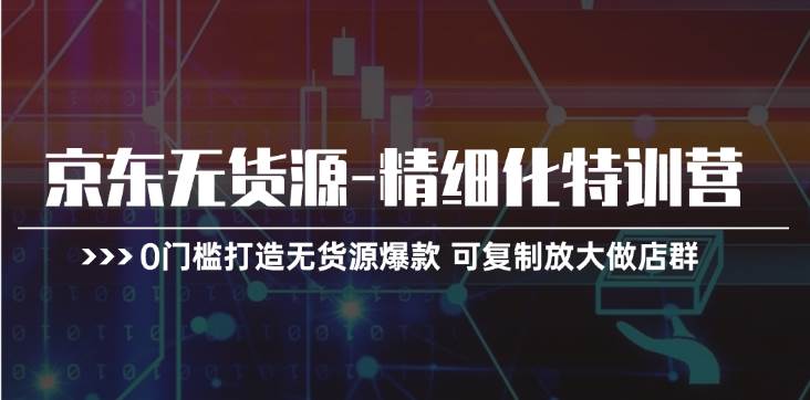 京东无货源-精细化特训营，0门槛打造无货源爆款 可复制放大做店群极优客-网创项目资源站-副业项目-创业项目-搞钱项目极优客网创