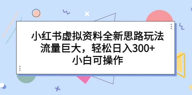 小红书虚拟资料全新思路玩法，流量巨大，轻松日入300+，小白可操作极优客-网创项目资源站-副业项目-创业项目-搞钱项目极优客网创