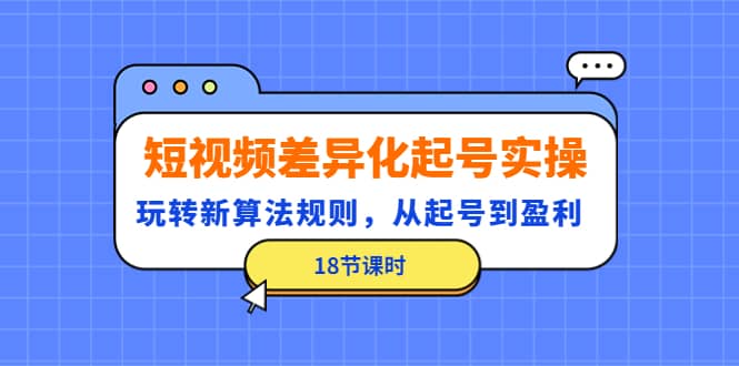 短视频差异化起号实操，玩转新算法规则，从起号到盈利（18节课时）极优客-网创项目资源站-副业项目-创业项目-搞钱项目极优客网创