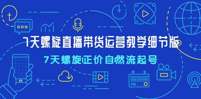 7天螺直旋播带货运营教细学节版，7天螺旋正自价然流起号极优客-网创项目资源站-副业项目-创业项目-搞钱项目极优客网创