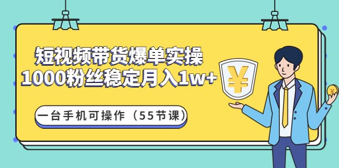 短视频带货爆单实操：一台手机可操作（55节课）极优客-网创项目资源站-副业项目-创业项目-搞钱项目极优客网创
