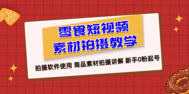 零食 短视频素材拍摄教学，拍摄软件使用 商品素材拍摄讲解 新手0粉起号极优客-网创项目资源站-副业项目-创业项目-搞钱项目极优客网创