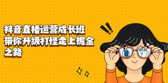 抖音直播运营成长班，带你升级打怪走上掘金之路极优客-网创项目资源站-副业项目-创业项目-搞钱项目极优客网创