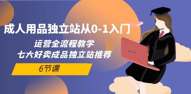 成人用品独立站从0-1入门，运营全流程教学，七大好卖成品独立站推荐-6节课极优客-网创项目资源站-副业项目-创业项目-搞钱项目极优客网创