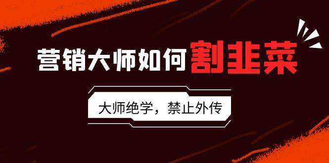 营销大师如何割韭菜：流量大师/讲故事大师/话术大师/卖货大师/成交大师/…极优客-网创项目资源站-副业项目-创业项目-搞钱项目极优客网创