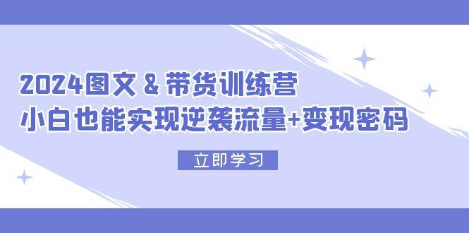 2024 图文+带货训练营，小白也能实现逆袭流量+变现密码极优客-网创项目资源站-副业项目-创业项目-搞钱项目极优客网创