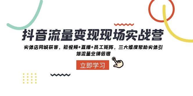 抖音·流量变现现场实战营：实体店同城获客，短视频+直播+员工矩阵，三大维度帮助实体引爆流量业绩倍增极优客-网创项目资源站-副业项目-创业项目-搞钱项目极优客网创