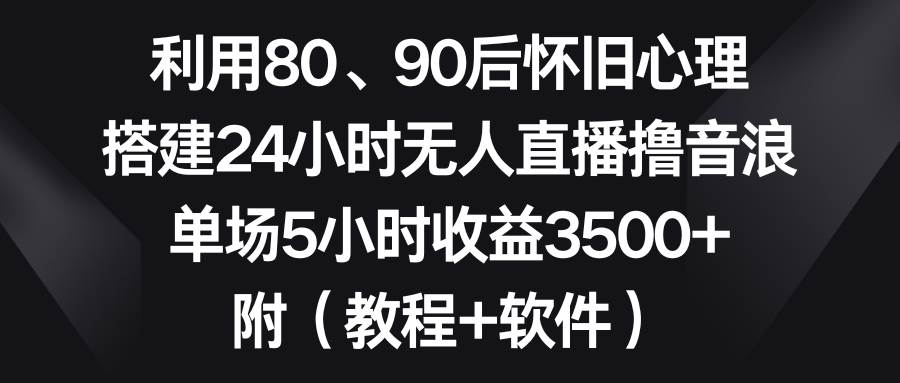 利用80、90后怀旧心理，搭建24小时无人直播撸音浪，单场5小时收益3500+…极优客-网创项目资源站-副业项目-创业项目-搞钱项目极优客网创