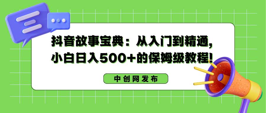 抖音故事宝典：从入门到精通，小白日入500+的保姆级教程！极优客-网创项目资源站-副业项目-创业项目-搞钱项目极优客网创