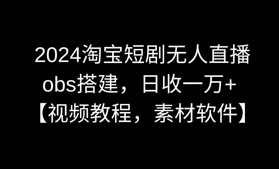 2024淘宝短剧无人直播3.0，obs搭建，日收一万+，【视频教程，附素材软件】极优客-网创项目资源站-副业项目-创业项目-搞钱项目极优客网创