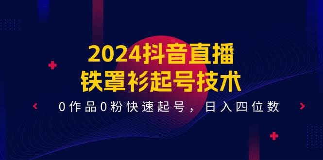 2024抖音直播-铁罩衫起号技术，0作品0粉快速起号，日入四位数（14节课）极优客-网创项目资源站-副业项目-创业项目-搞钱项目极优客网创