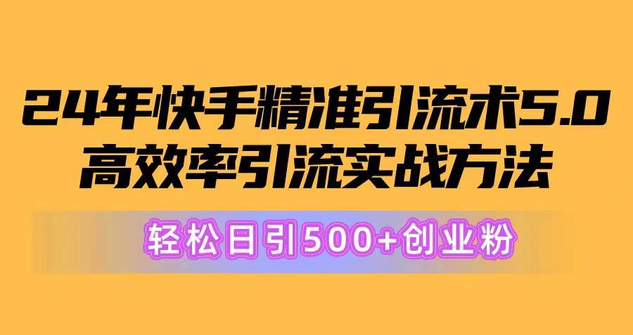 24年快手精准引流术5.0，高效率引流实战方法，轻松日引500+创业粉极优客-网创项目资源站-副业项目-创业项目-搞钱项目极优客网创