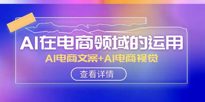 AI-在电商领域的运用线上课，AI电商文案+AI电商视觉（14节课）极优客-网创项目资源站-副业项目-创业项目-搞钱项目极优客网创