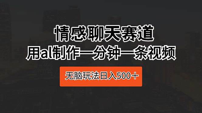情感聊天赛道 用al制作一分钟一条视频 无脑玩法日入500＋极优客-网创项目资源站-副业项目-创业项目-搞钱项目极优客网创