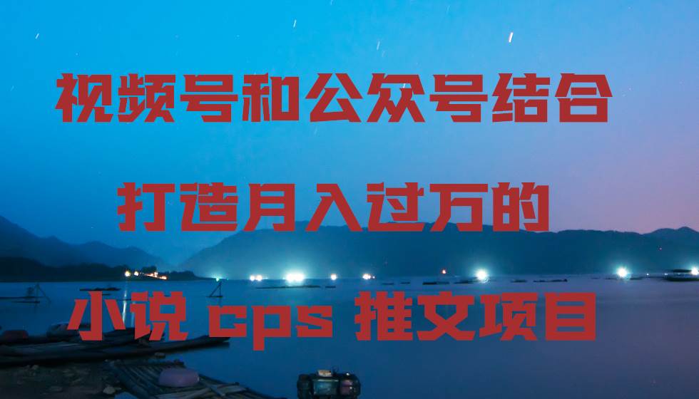 视频号和公众号结合打造月入过万的小说cps推文项目极优客-网创项目资源站-副业项目-创业项目-搞钱项目极优客网创