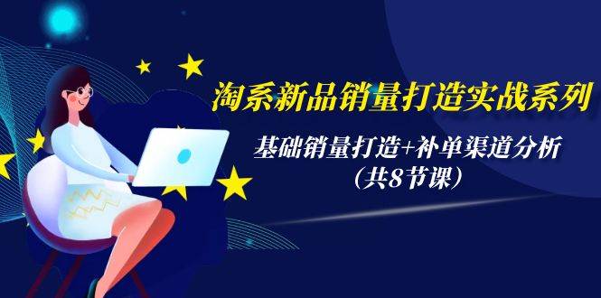 淘系新品销量打造实战系列，基础销量打造+补单渠道分析（共8节课）极优客-网创项目资源站-副业项目-创业项目-搞钱项目极优客网创