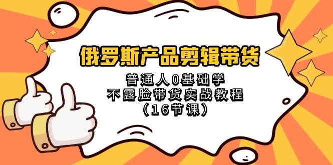 俄罗斯 产品剪辑带货，普通人0基础学不露脸带货实战教程（16节课）极优客-网创项目资源站-副业项目-创业项目-搞钱项目极优客网创