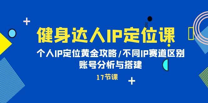 健身达人IP定位课：个人IP定位黄金攻略/不同IP赛道区别/账号分析与搭建极优客-网创项目资源站-副业项目-创业项目-搞钱项目极优客网创