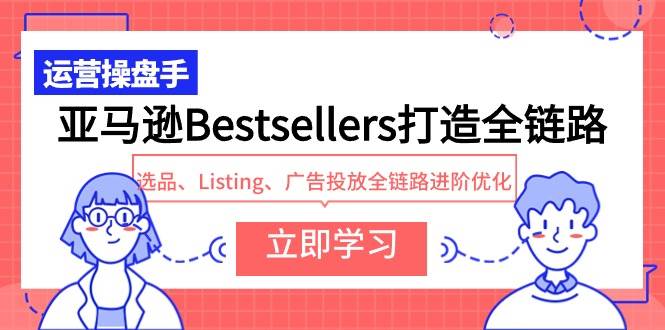 亚马逊Bestsellers打造全链路，选品、Listing、广告投放全链路进阶优化极优客-网创项目资源站-副业项目-创业项目-搞钱项目极优客网创