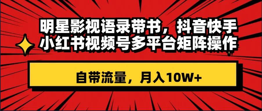 明星影视语录带书 抖音快手小红书视频号多平台矩阵操作，自带流量 月入10W+极优客-网创项目资源站-副业项目-创业项目-搞钱项目极优客网创