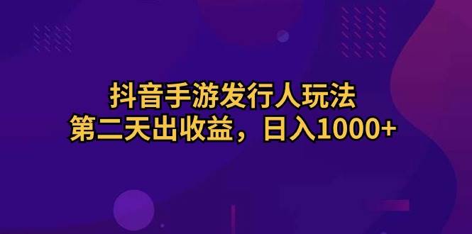 抖音手游发行人玩法，第二天出收益，日入1000+极优客-网创项目资源站-副业项目-创业项目-搞钱项目极优客网创