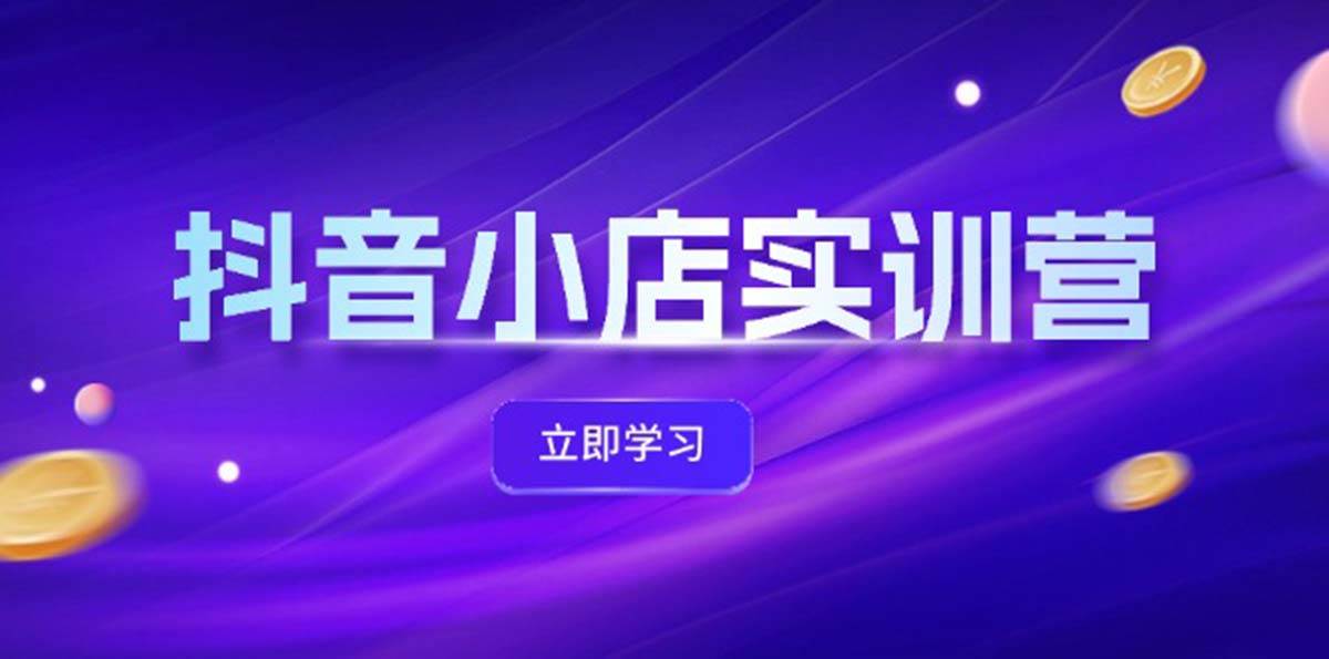 抖音小店最新实训营，提升体验分、商品卡 引流，投流增效，联盟引流秘籍极优客-网创项目资源站-副业项目-创业项目-搞钱项目极优客网创