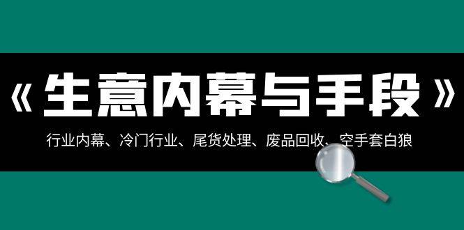 生意内幕·与手段：行业内幕、冷门行业、尾货处理、废品回收、空手套白狼（全集）极优客-网创项目资源站-副业项目-创业项目-搞钱项目极优客网创