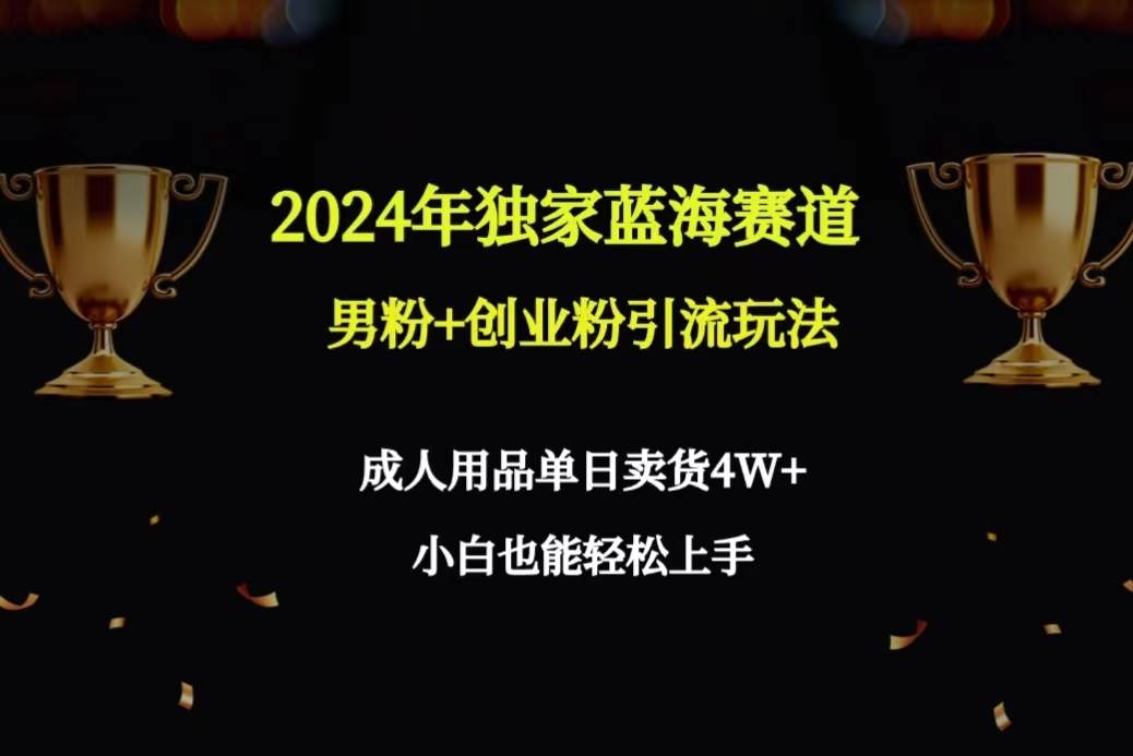 2024年独家蓝海赛道男粉+创业粉引流玩法，成人用品单日卖货4W+保姆教程极优客-网创项目资源站-副业项目-创业项目-搞钱项目极优客网创