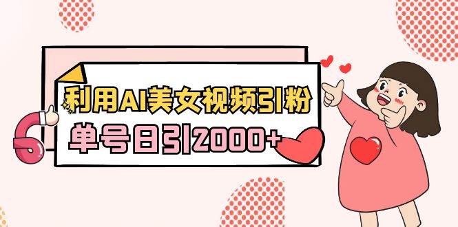 利用AI美女视频引粉，单号日引2000+，新手也能干（教程+软件）极优客-网创项目资源站-副业项目-创业项目-搞钱项目极优客网创