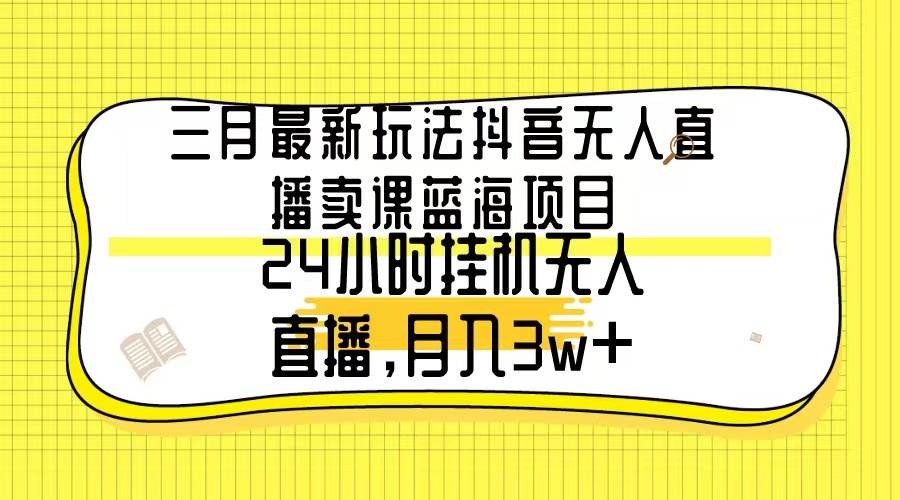 三月最新玩法抖音无人直播卖课蓝海项目，24小时无人直播，月入3w+极优客-网创项目资源站-副业项目-创业项目-搞钱项目极优客网创