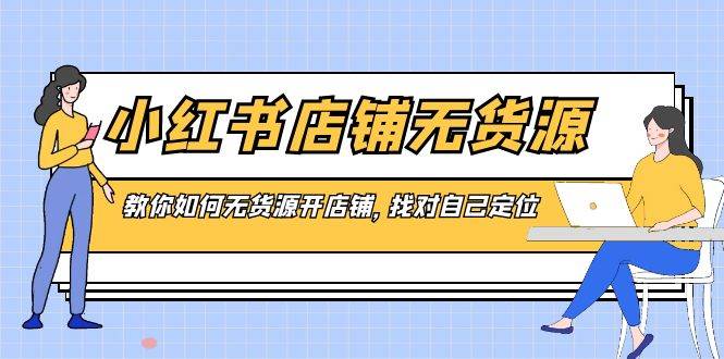 小红书店铺-无货源，教你如何无货源开店铺，找对自己定位极优客-网创项目资源站-副业项目-创业项目-搞钱项目极优客网创
