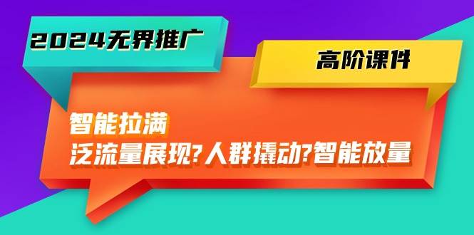 2024无界推广 高阶课件，智能拉满，泛流量展现→人群撬动→智能放量-45节极优客-网创项目资源站-副业项目-创业项目-搞钱项目极优客网创