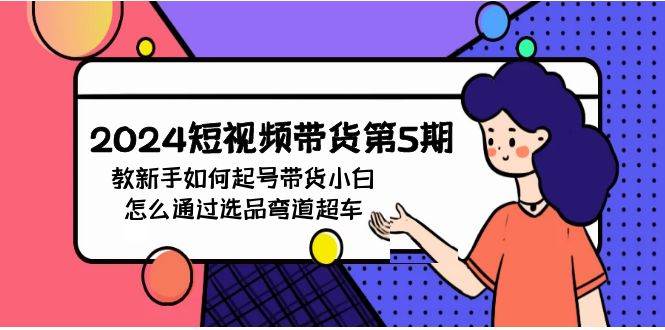 2024短视频带货第5期，教新手如何起号，带货小白怎么通过选品弯道超车极优客-网创项目资源站-副业项目-创业项目-搞钱项目极优客网创