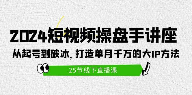 2024短视频操盘手讲座：从起号到破冰，打造单月千万的大IP方法（25节）极优客-网创项目资源站-副业项目-创业项目-搞钱项目极优客网创
