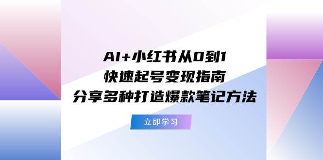 AI+小红书从0到1快速起号变现指南：分享多种打造爆款笔记方法极优客-网创项目资源站-副业项目-创业项目-搞钱项目极优客网创