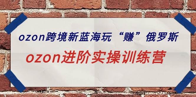 ozon跨境新蓝海玩“赚”俄罗斯，ozon进阶实操训练营极优客-网创项目资源站-副业项目-创业项目-搞钱项目极优客网创